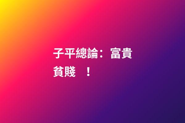 子平總論：富貴貧賤！